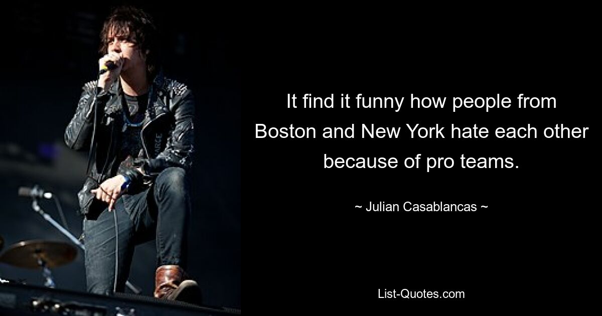 It find it funny how people from Boston and New York hate each other because of pro teams. — © Julian Casablancas