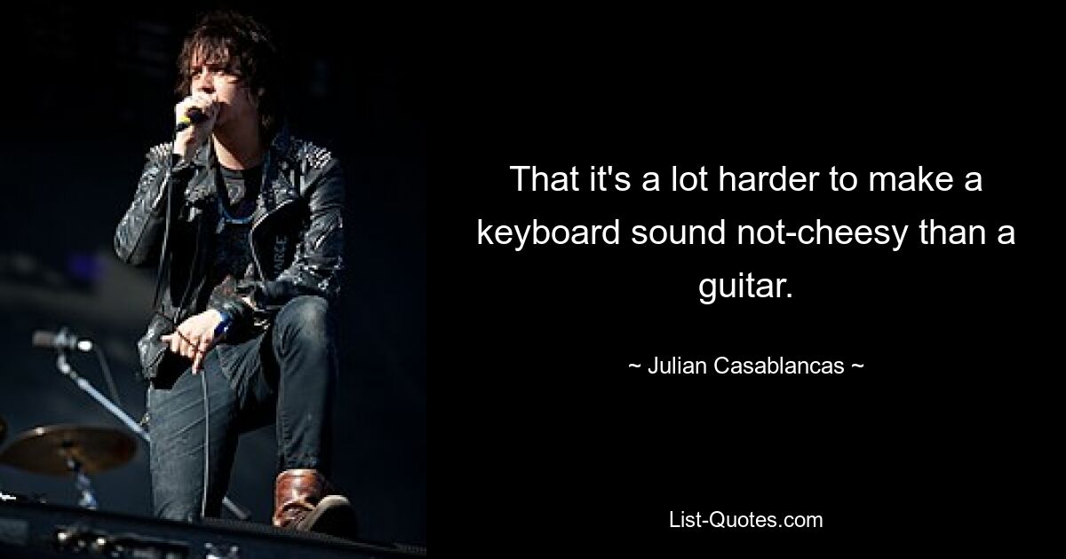 That it's a lot harder to make a keyboard sound not-cheesy than a guitar. — © Julian Casablancas