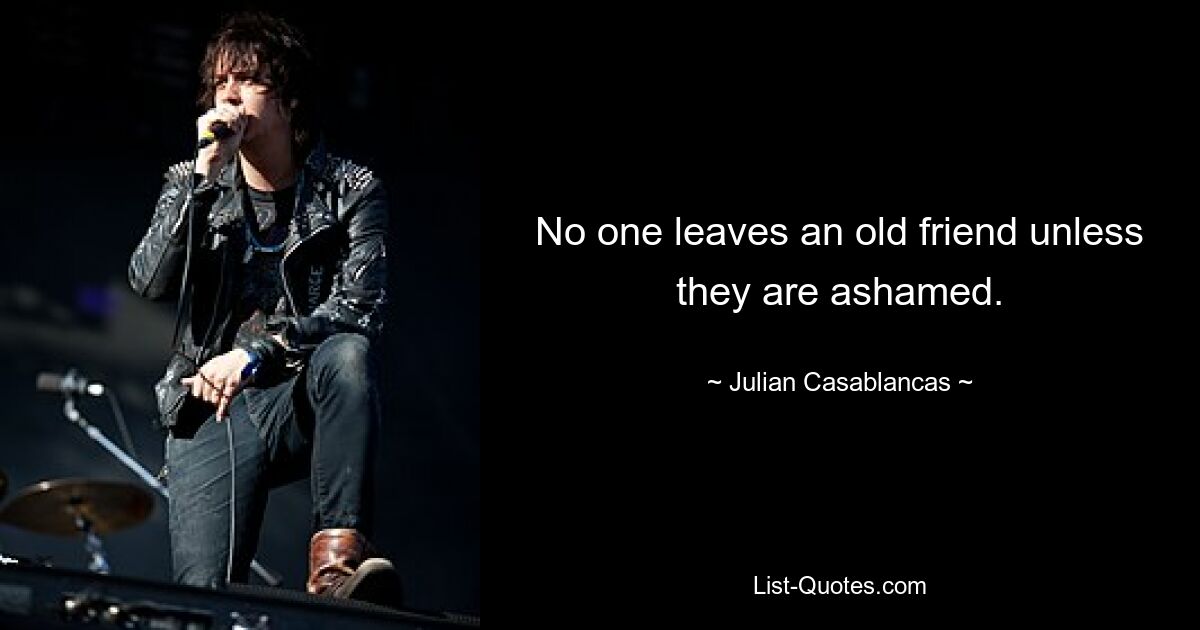 No one leaves an old friend unless they are ashamed. — © Julian Casablancas