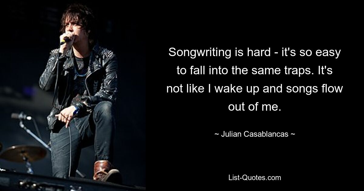 Songwriting is hard - it's so easy to fall into the same traps. It's not like I wake up and songs flow out of me. — © Julian Casablancas