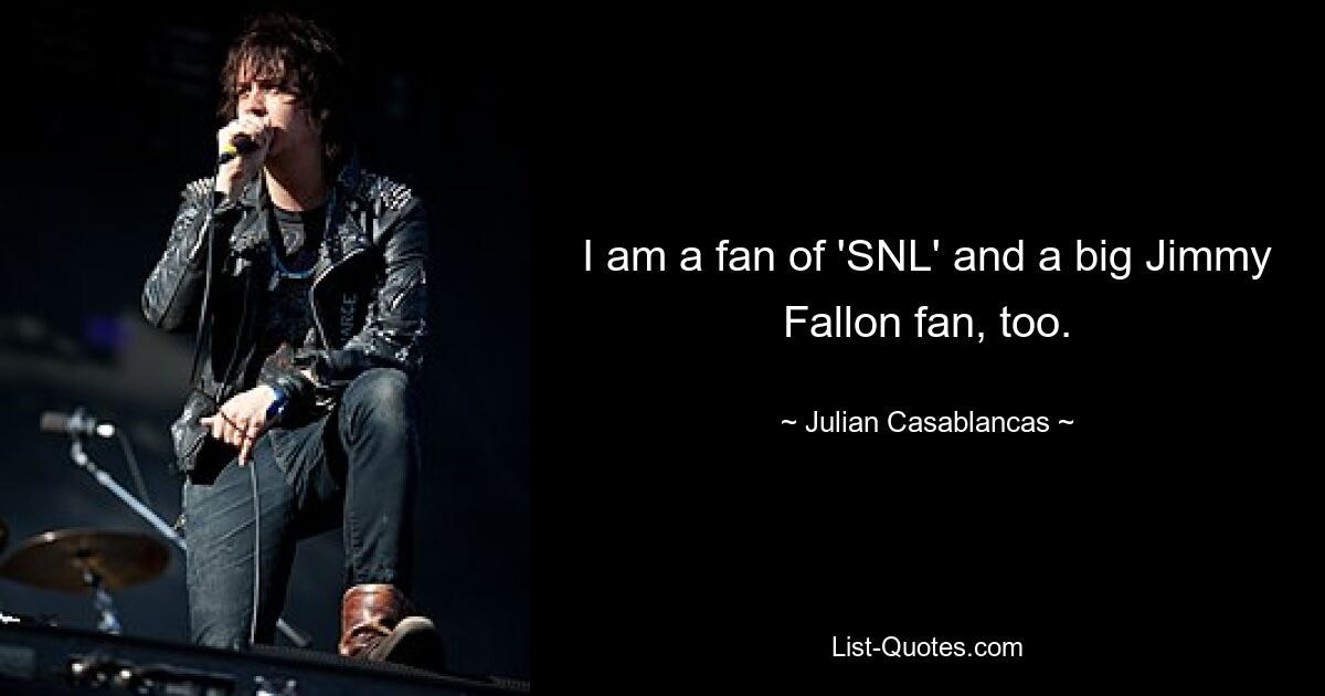 I am a fan of 'SNL' and a big Jimmy Fallon fan, too. — © Julian Casablancas