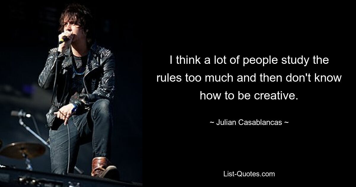 I think a lot of people study the rules too much and then don't know how to be creative. — © Julian Casablancas