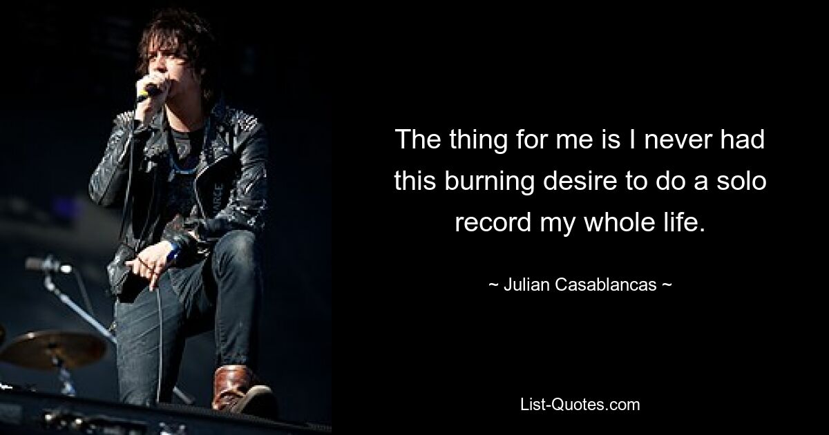 The thing for me is I never had this burning desire to do a solo record my whole life. — © Julian Casablancas