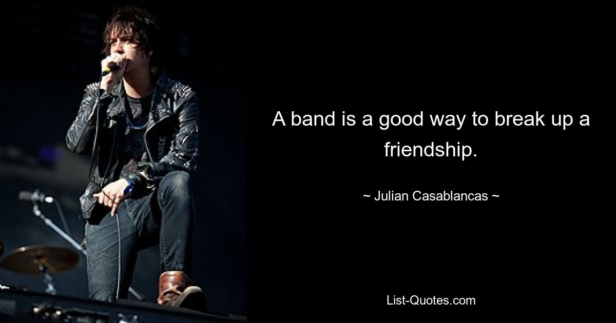 A band is a good way to break up a friendship. — © Julian Casablancas