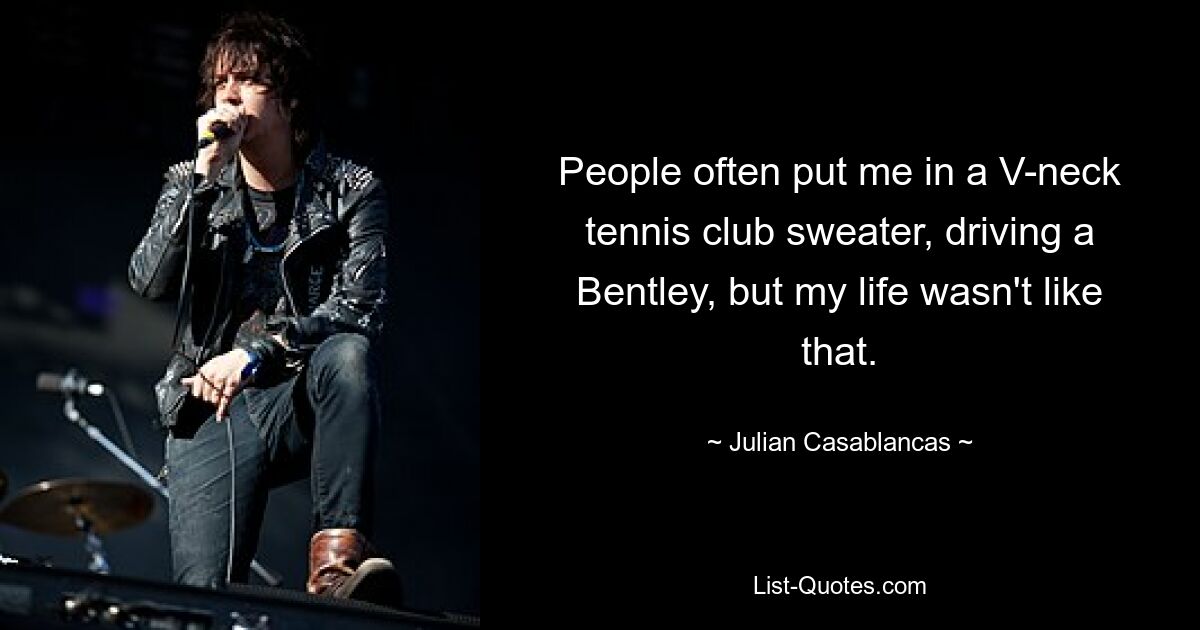 People often put me in a V-neck tennis club sweater, driving a Bentley, but my life wasn't like that. — © Julian Casablancas