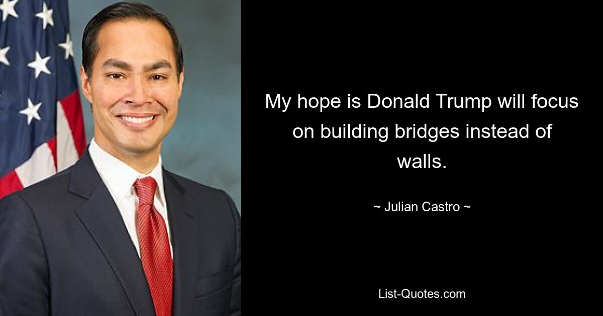 My hope is Donald Trump will focus on building bridges instead of walls. — © Julian Castro