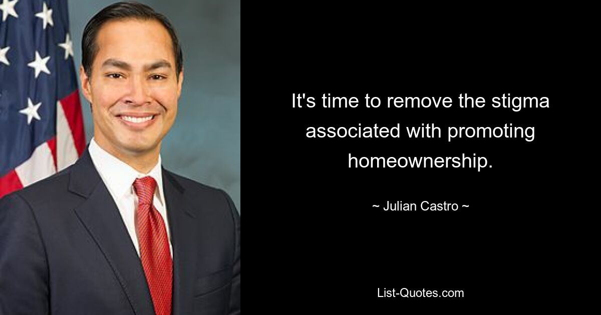 It's time to remove the stigma associated with promoting homeownership. — © Julian Castro