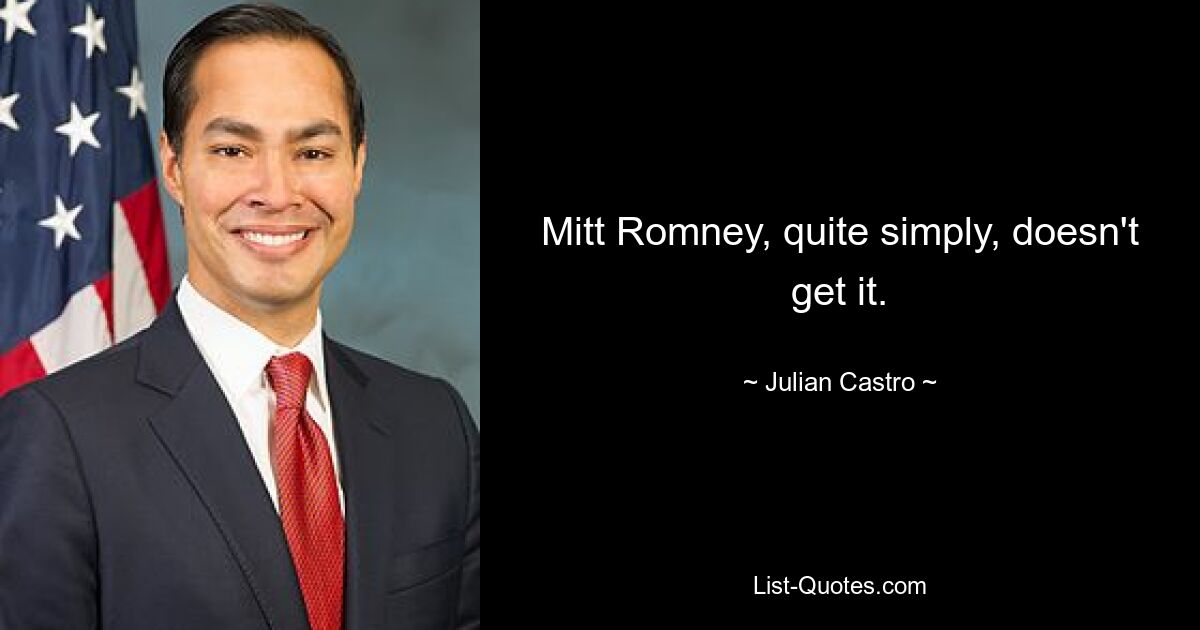 Mitt Romney, quite simply, doesn't get it. — © Julian Castro