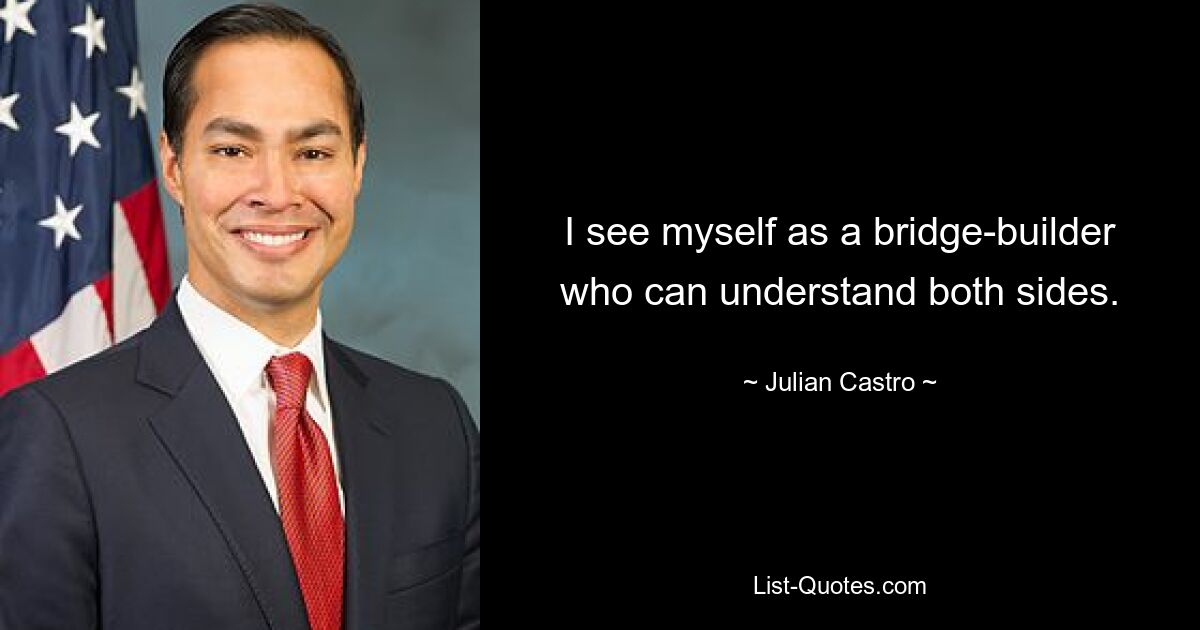 I see myself as a bridge-builder who can understand both sides. — © Julian Castro