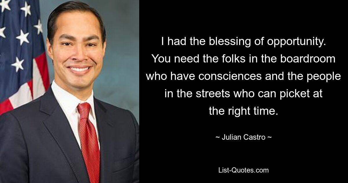 I had the blessing of opportunity. You need the folks in the boardroom who have consciences and the people in the streets who can picket at the right time. — © Julian Castro