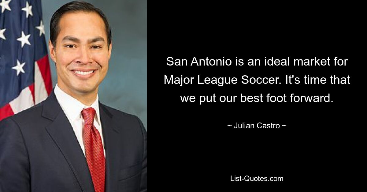 San Antonio is an ideal market for Major League Soccer. It's time that we put our best foot forward. — © Julian Castro