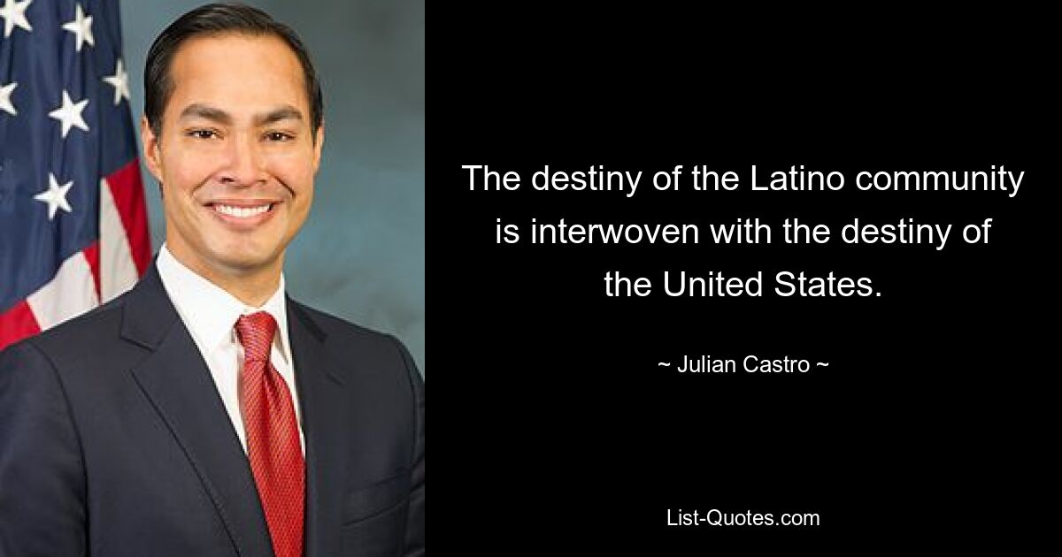 The destiny of the Latino community is interwoven with the destiny of the United States. — © Julian Castro