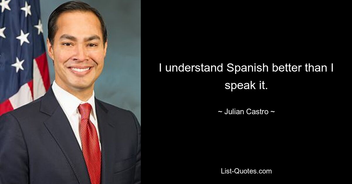 I understand Spanish better than I speak it. — © Julian Castro