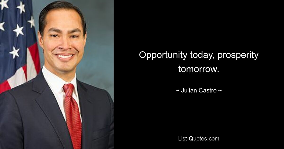 Opportunity today, prosperity tomorrow. — © Julian Castro