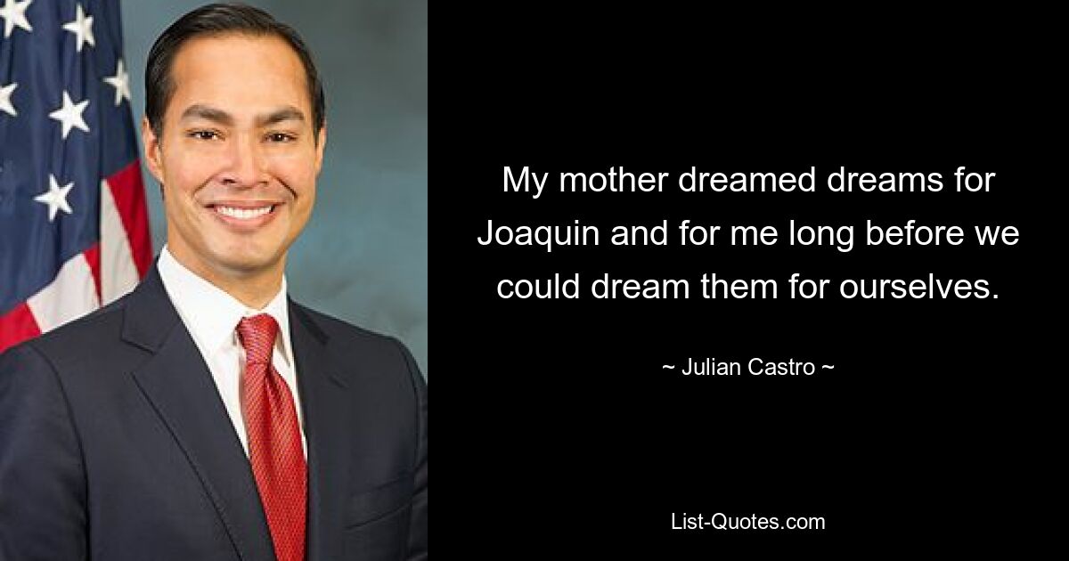 My mother dreamed dreams for Joaquin and for me long before we could dream them for ourselves. — © Julian Castro