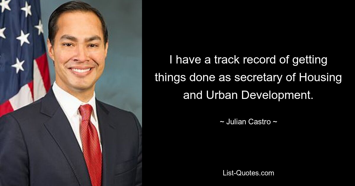 I have a track record of getting things done as secretary of Housing and Urban Development. — © Julian Castro