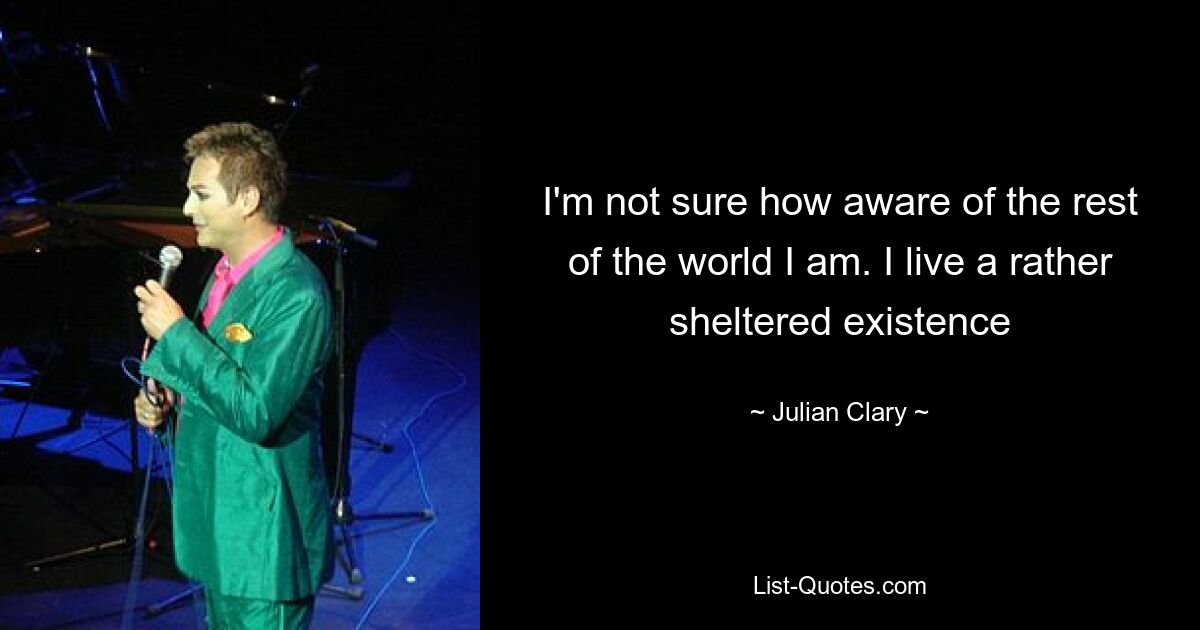 I'm not sure how aware of the rest of the world I am. I live a rather sheltered existence — © Julian Clary