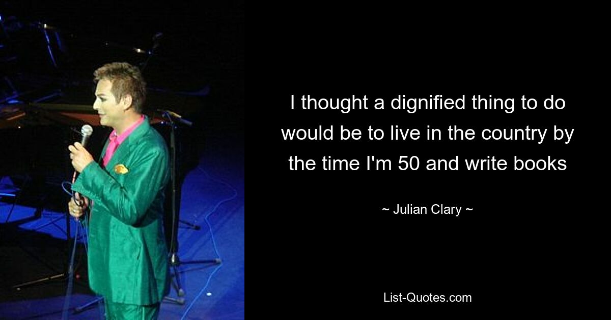 I thought a dignified thing to do would be to live in the country by the time I'm 50 and write books — © Julian Clary