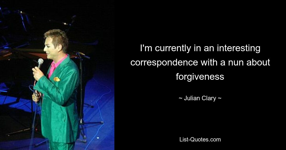 I'm currently in an interesting correspondence with a nun about forgiveness — © Julian Clary