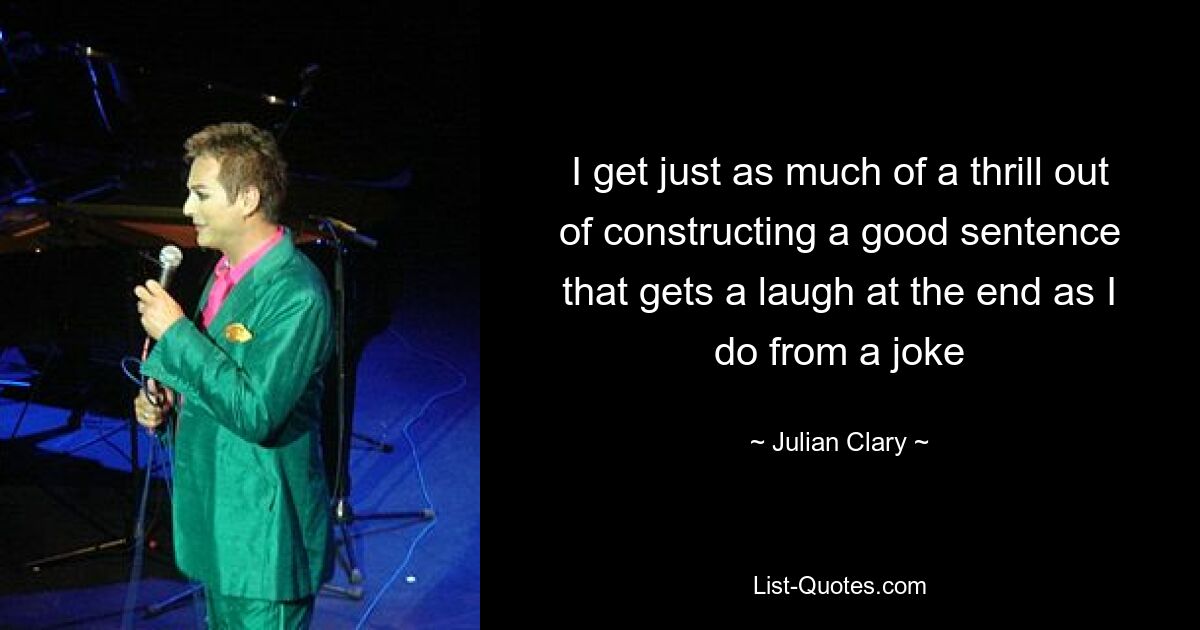 I get just as much of a thrill out of constructing a good sentence that gets a laugh at the end as I do from a joke — © Julian Clary