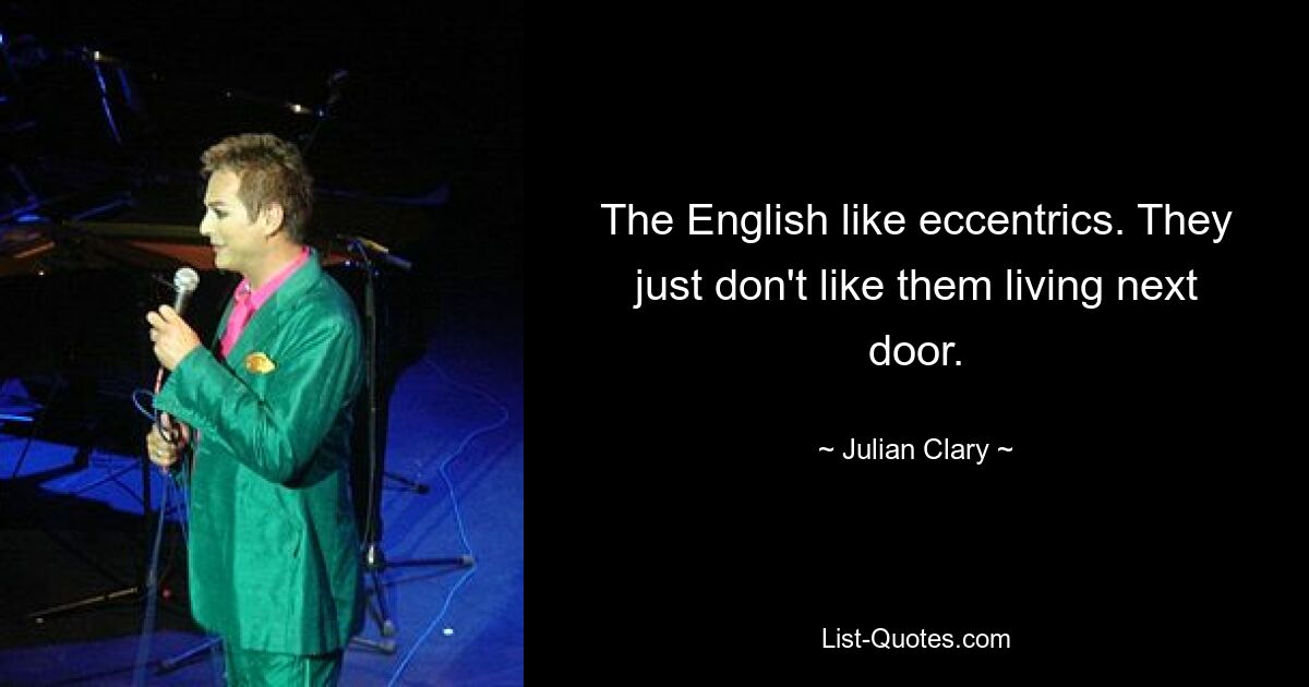 The English like eccentrics. They just don't like them living next door. — © Julian Clary