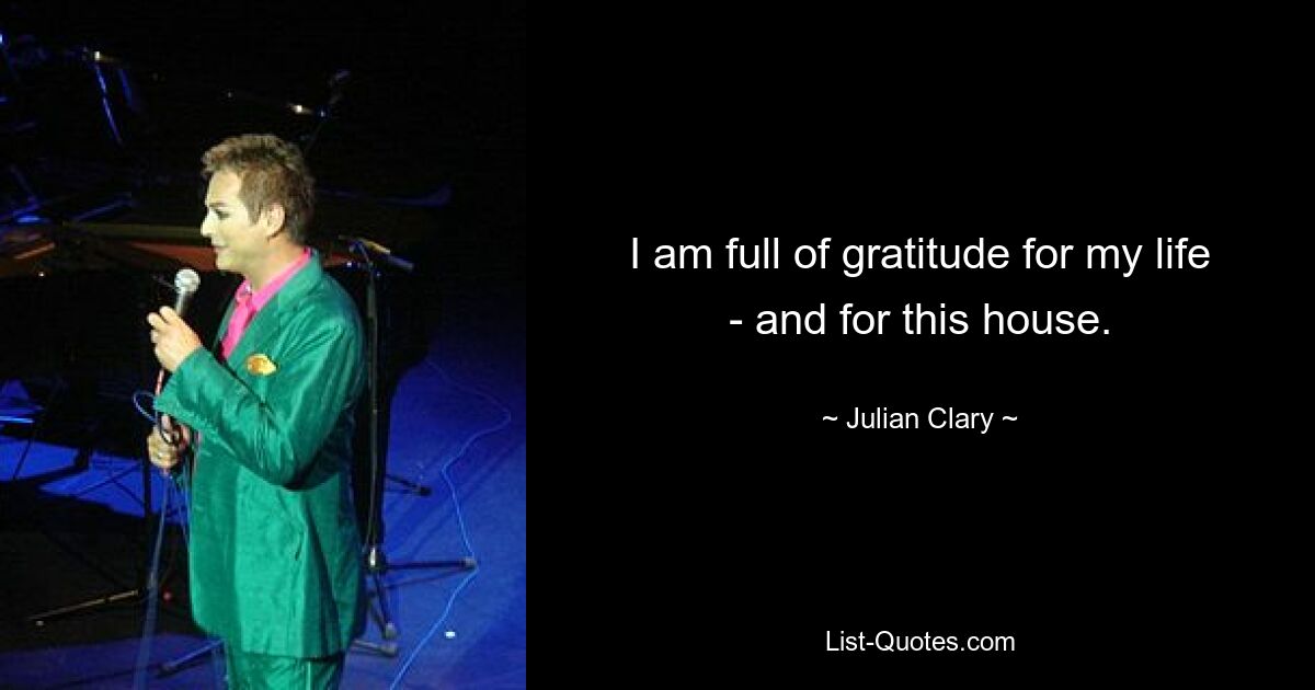 I am full of gratitude for my life - and for this house. — © Julian Clary