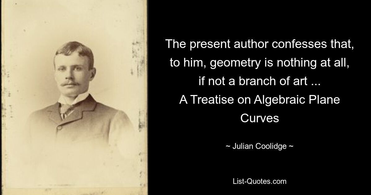 The present author confesses that, to him, geometry is nothing at all, if not a branch of art ...
A Treatise on Algebraic Plane Curves — © Julian Coolidge