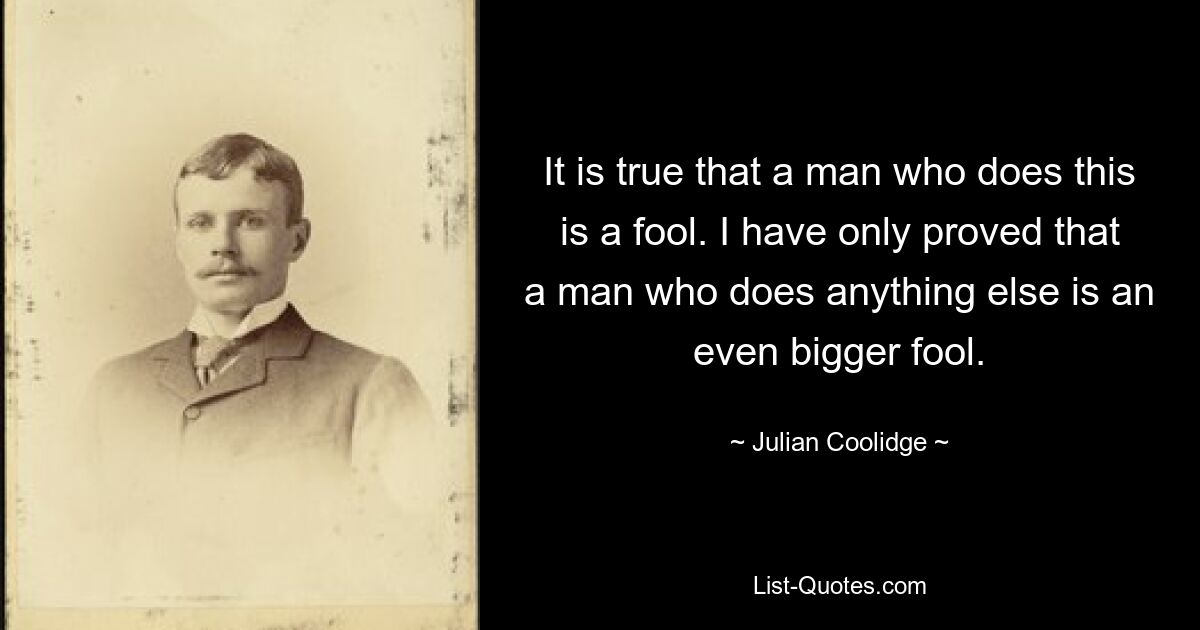 Это правда, что человек, который делает это, — дурак. Я только доказал, что человек, который занимается чем-то другим, еще больший дурак. — © Джулиан Кулидж 