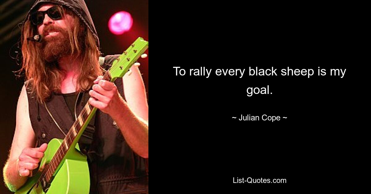 To rally every black sheep is my goal. — © Julian Cope