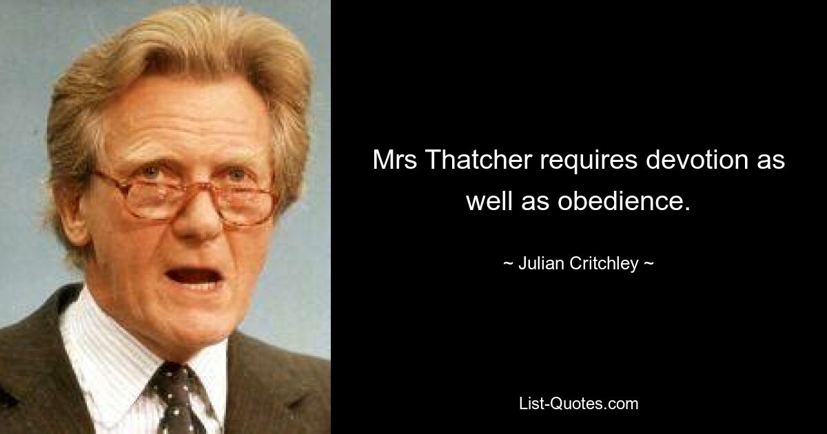 Mrs Thatcher requires devotion as well as obedience. — © Julian Critchley