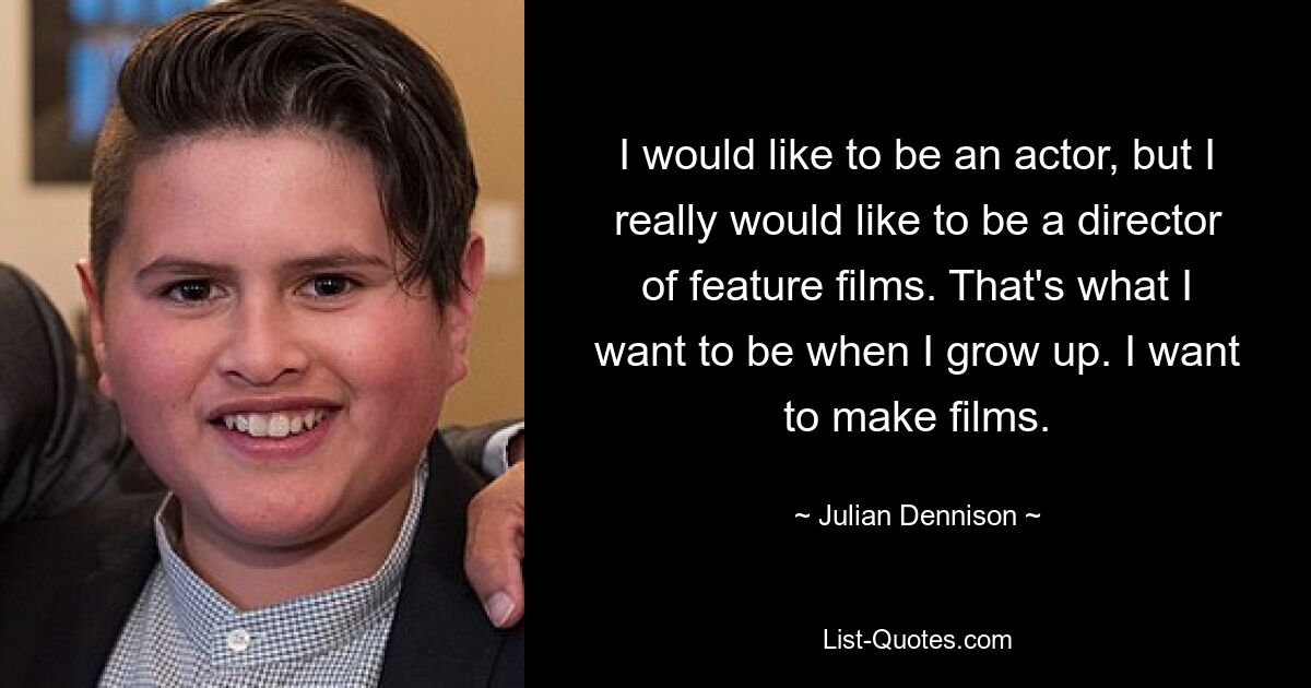 I would like to be an actor, but I really would like to be a director of feature films. That's what I want to be when I grow up. I want to make films. — © Julian Dennison