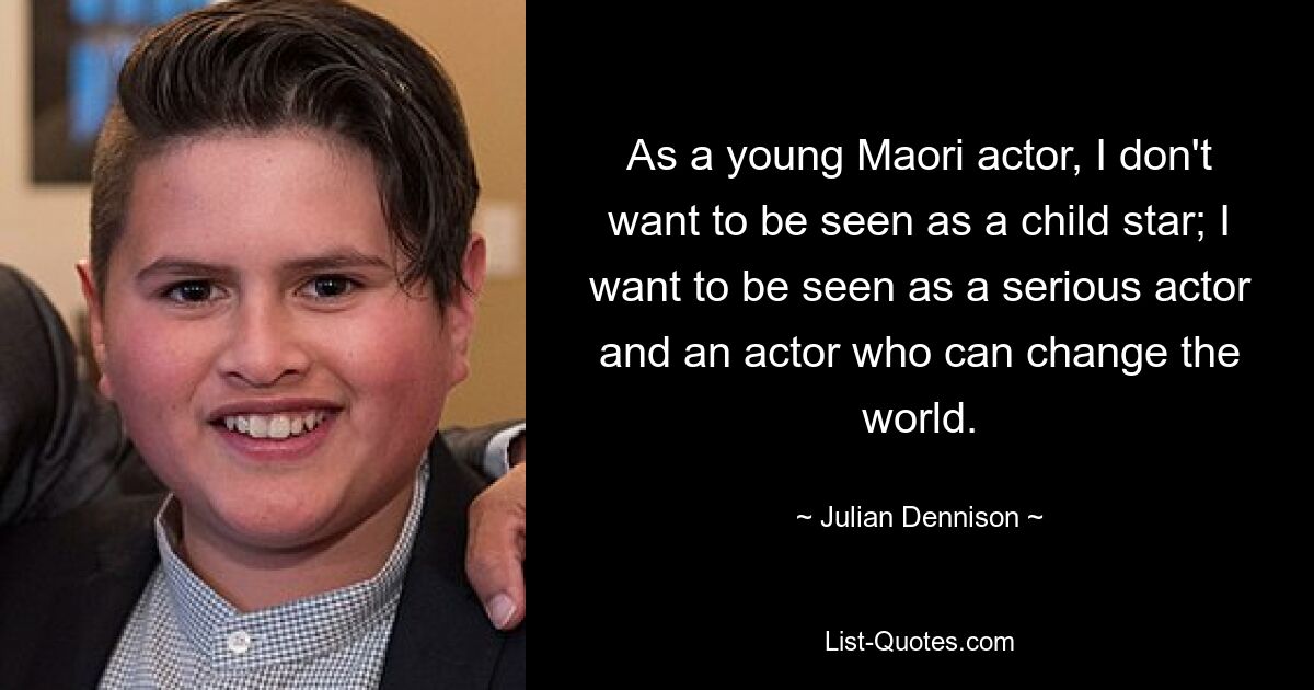 As a young Maori actor, I don't want to be seen as a child star; I want to be seen as a serious actor and an actor who can change the world. — © Julian Dennison