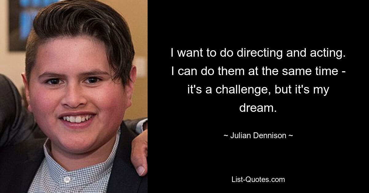 I want to do directing and acting. I can do them at the same time - it's a challenge, but it's my dream. — © Julian Dennison