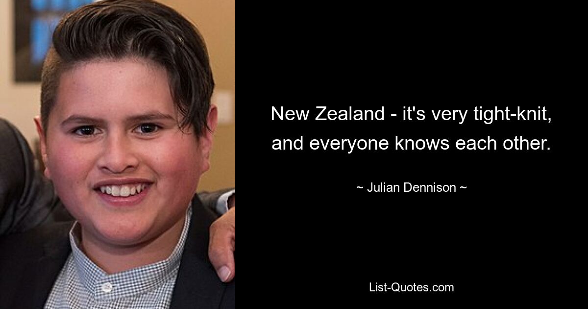 New Zealand - it's very tight-knit, and everyone knows each other. — © Julian Dennison