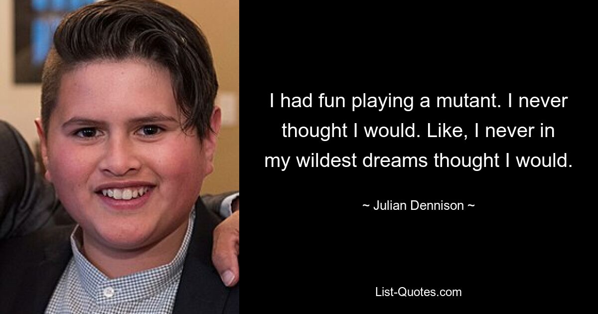 I had fun playing a mutant. I never thought I would. Like, I never in my wildest dreams thought I would. — © Julian Dennison