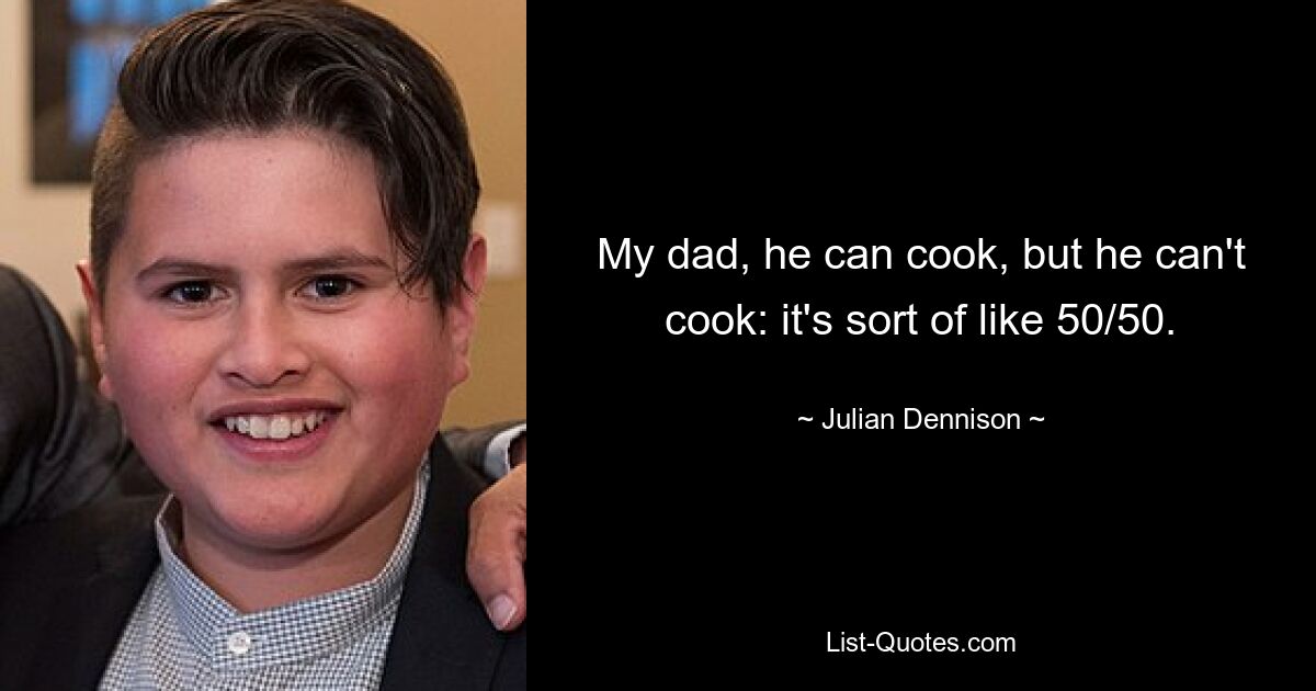 My dad, he can cook, but he can't cook: it's sort of like 50/50. — © Julian Dennison