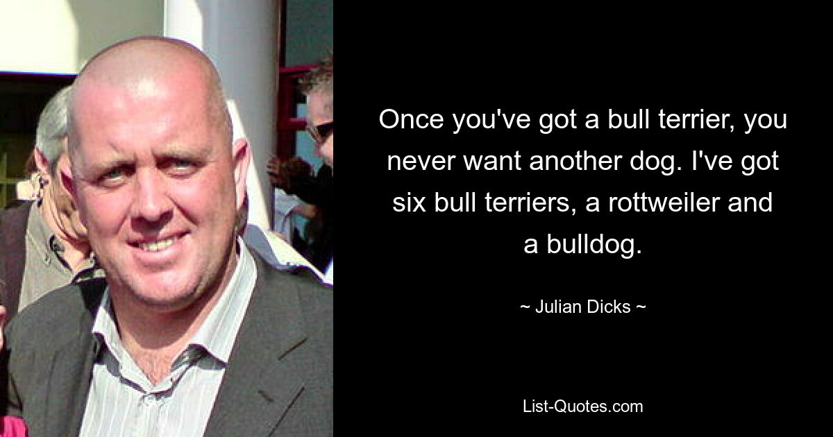 Once you've got a bull terrier, you never want another dog. I've got six bull terriers, a rottweiler and a bulldog. — © Julian Dicks