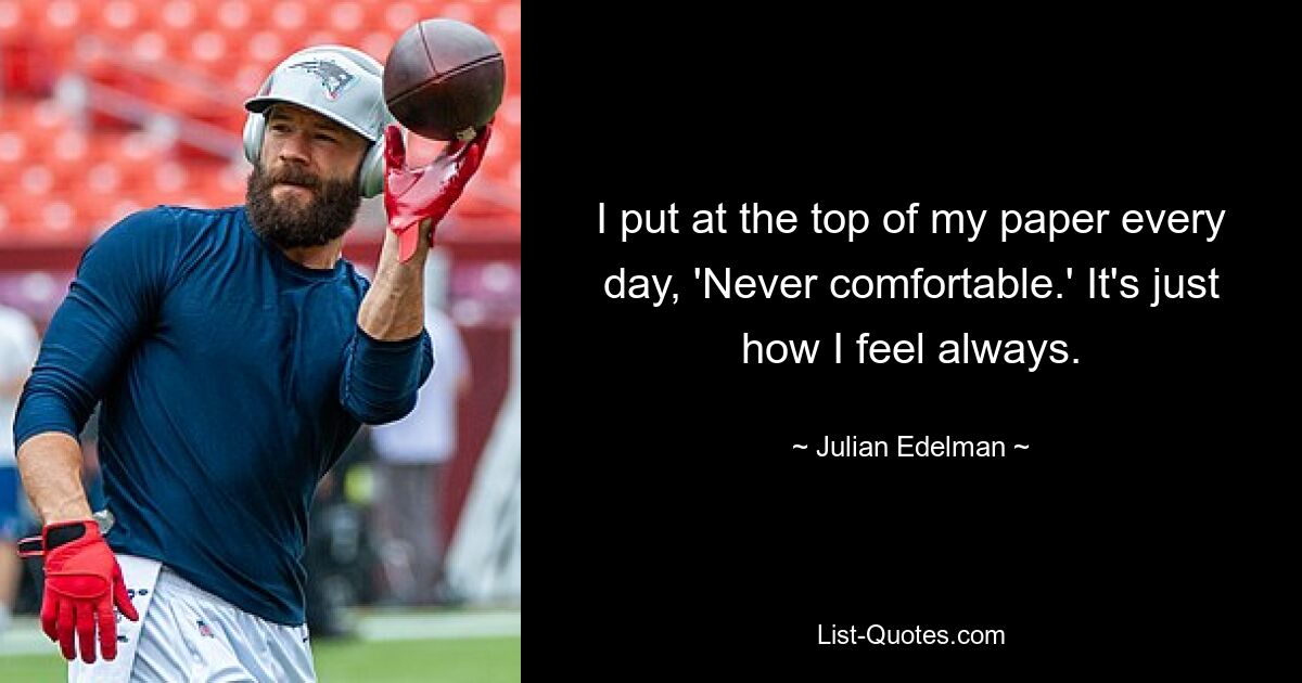 I put at the top of my paper every day, 'Never comfortable.' It's just how I feel always. — © Julian Edelman