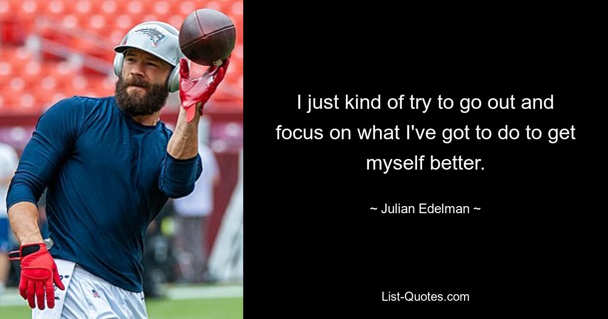 I just kind of try to go out and focus on what I've got to do to get myself better. — © Julian Edelman