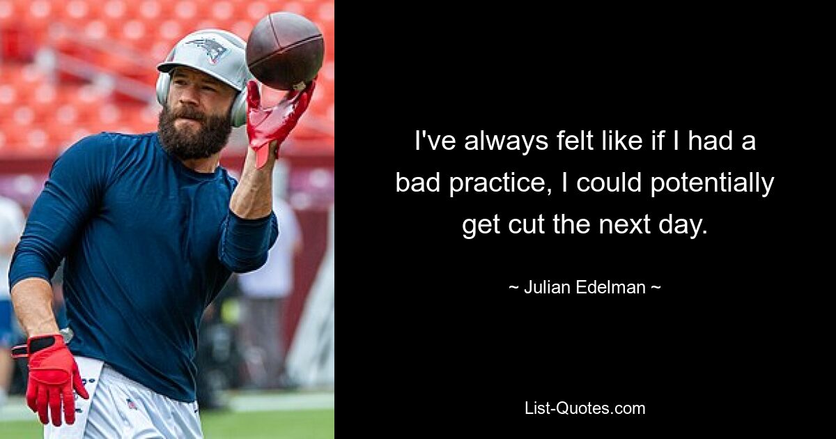 I've always felt like if I had a bad practice, I could potentially get cut the next day. — © Julian Edelman