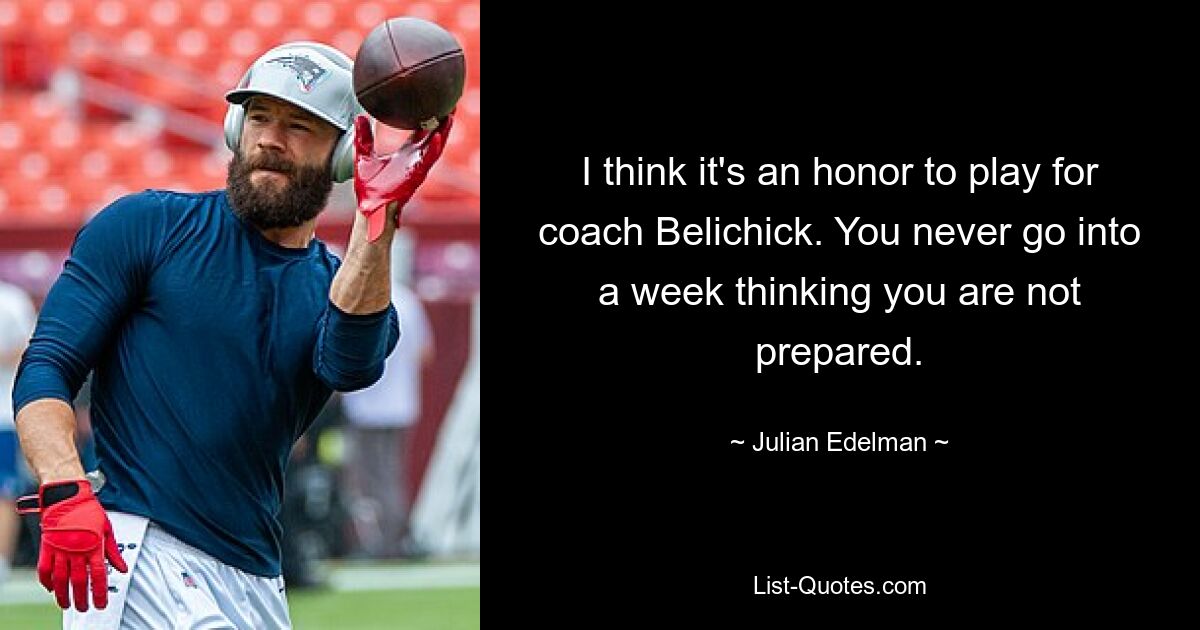 I think it's an honor to play for coach Belichick. You never go into a week thinking you are not prepared. — © Julian Edelman