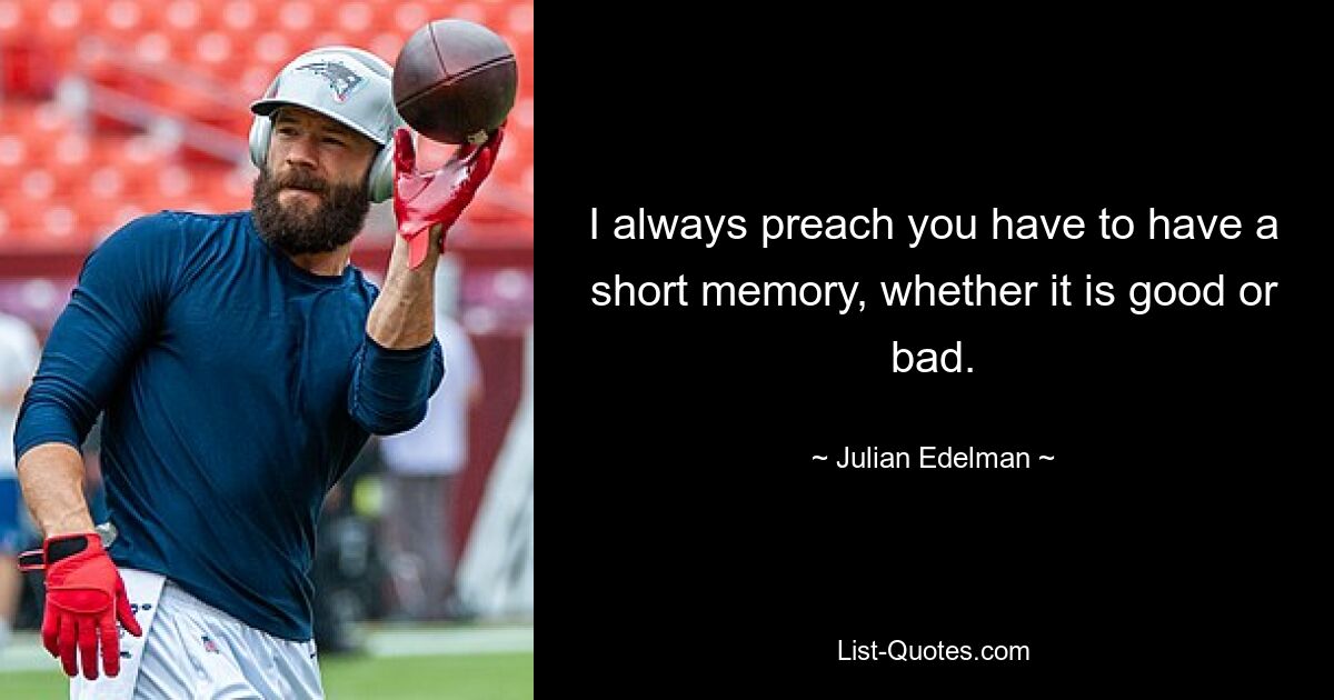 I always preach you have to have a short memory, whether it is good or bad. — © Julian Edelman