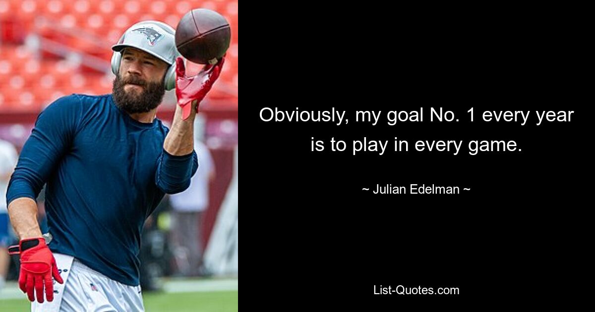 Obviously, my goal No. 1 every year is to play in every game. — © Julian Edelman