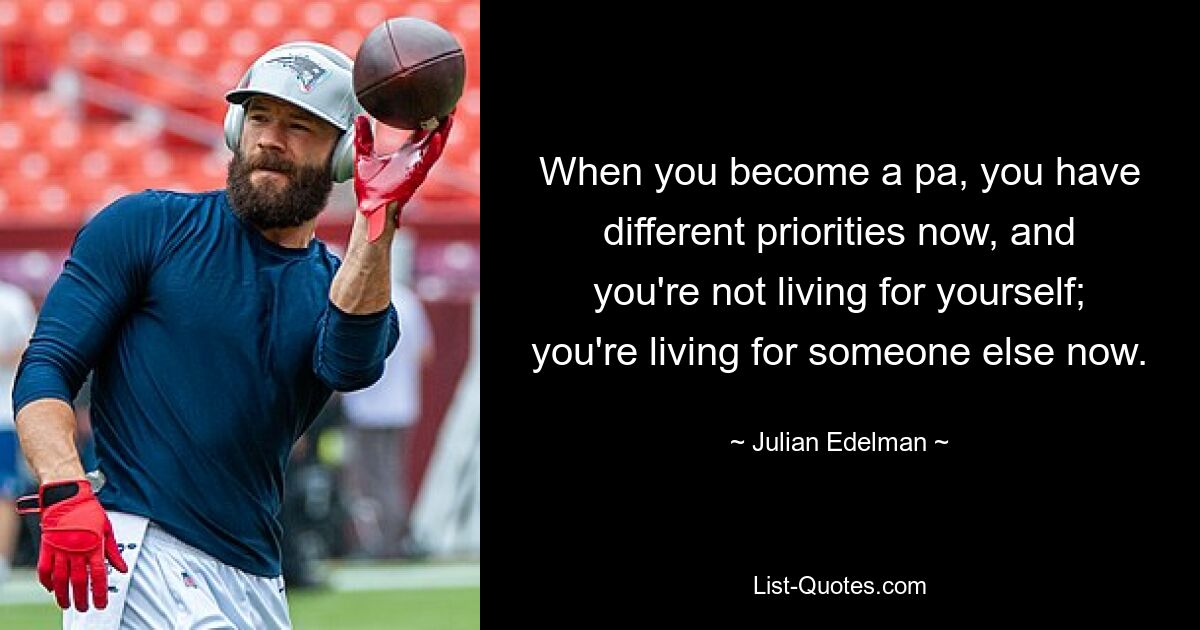 When you become a pa, you have different priorities now, and you're not living for yourself; you're living for someone else now. — © Julian Edelman