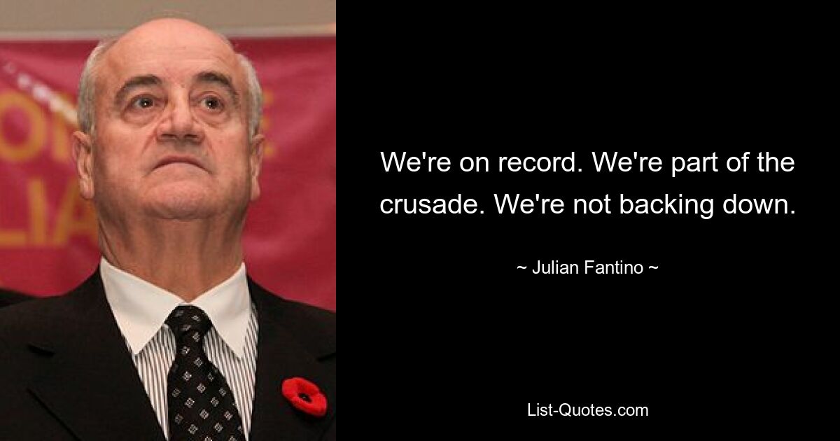 We're on record. We're part of the crusade. We're not backing down. — © Julian Fantino