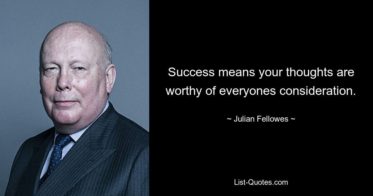 Success means your thoughts are worthy of everyones consideration. — © Julian Fellowes