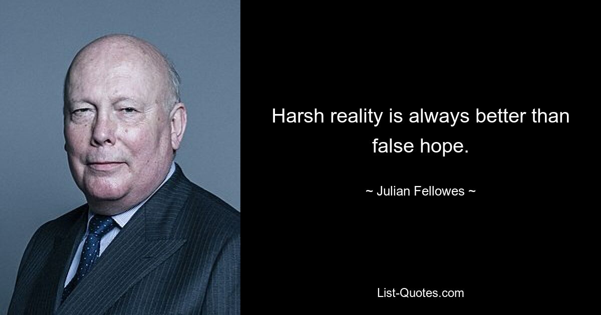 Harsh reality is always better than false hope. — © Julian Fellowes