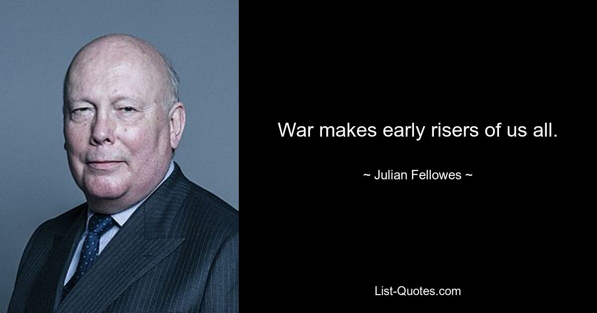 War makes early risers of us all. — © Julian Fellowes