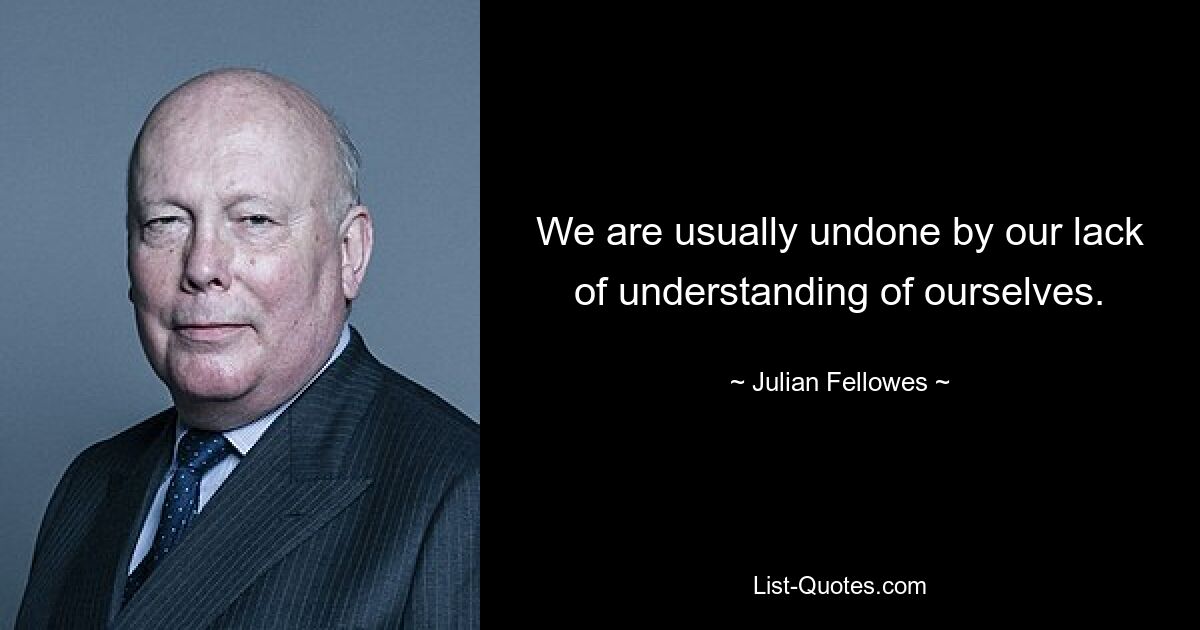 We are usually undone by our lack of understanding of ourselves. — © Julian Fellowes