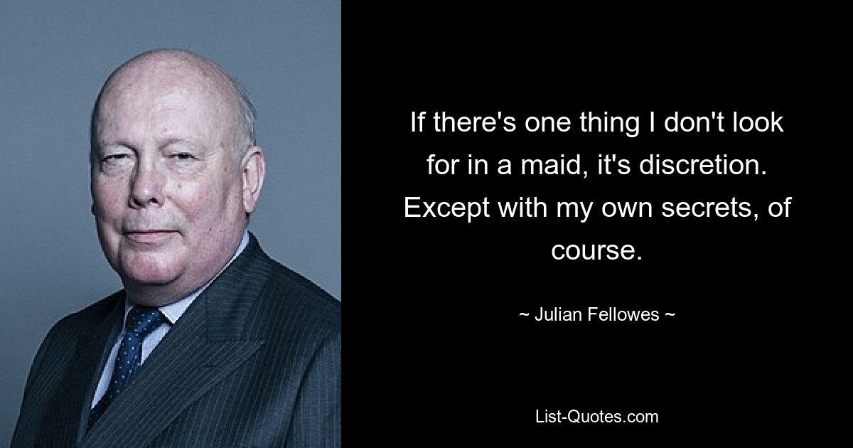 If there's one thing I don't look for in a maid, it's discretion. Except with my own secrets, of course. — © Julian Fellowes